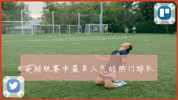 英超联赛中最具人气的热门球队