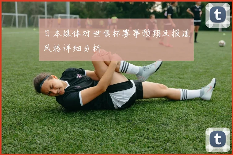 日本媒体对世俱杯赛事预期及报道风格详细分析