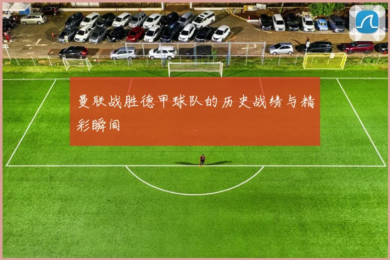 曼联战胜德甲球队的历史战绩与精彩瞬间