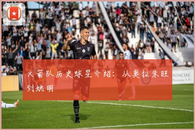 火箭队历史球星介绍：从奥拉朱旺到姚明