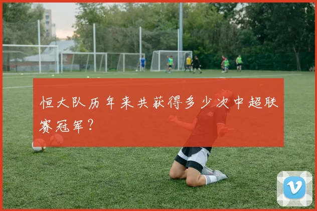 恒大队历年来共获得多少次中超联赛冠军？