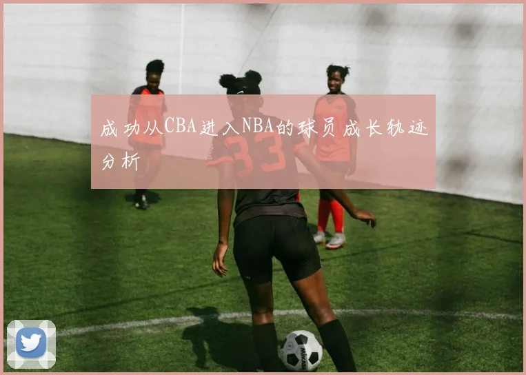 成功从CBA进入NBA的球员成长轨迹分析