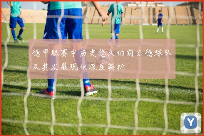 德甲联赛中历史悠久的前东德球队及其发展现状深度解析