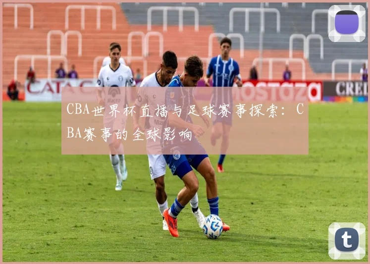 CBA世界杯直播与足球赛事探索：CBA赛事的全球影响
