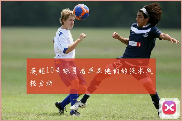 英超10号球员名单及他们的技术风格分析