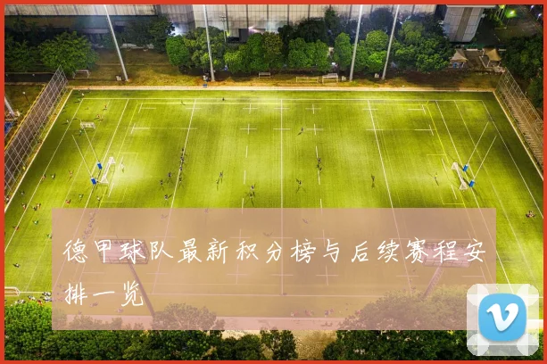 德甲球队最新积分榜与后续赛程安排一览