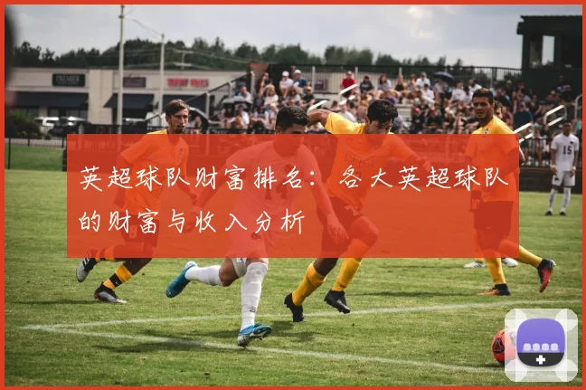 英超球队财富排名：各大英超球队的财富与收入分析