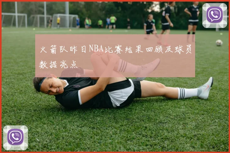 火箭队昨日NBA比赛结果回顾及球员数据亮点