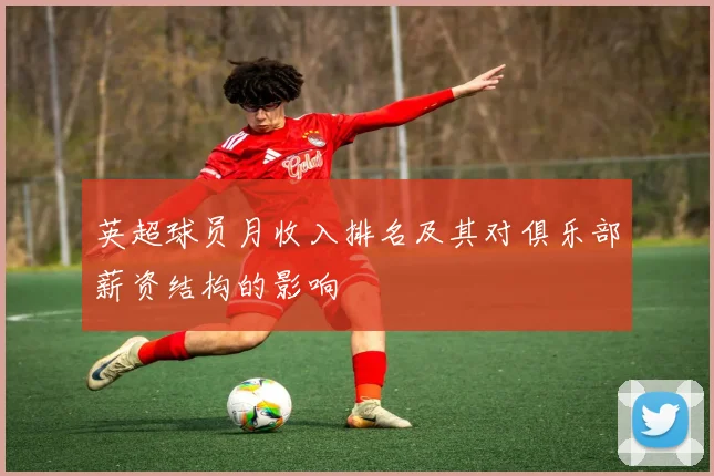 英超球员月收入排名及其对俱乐部薪资结构的影响