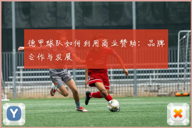 德甲球队如何利用商业赞助：品牌合作与发展
